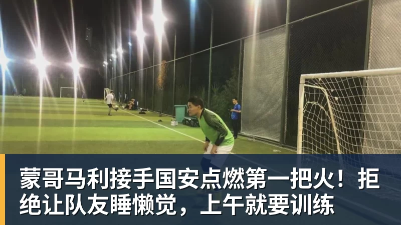 蒙哥马利接手国安点燃第一把火!拒绝让队友睡懒觉,上午就要训练
