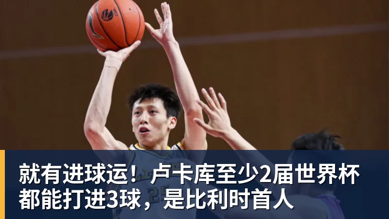 就有进球运！卢卡库至少2届世界杯都能打进3球，是比利时首人