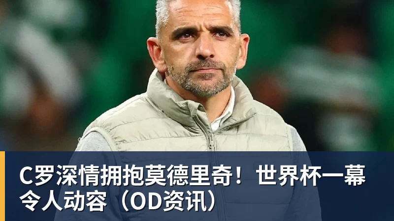 C罗深情拥抱莫德里奇！世界杯一幕令人动容（OD资讯）