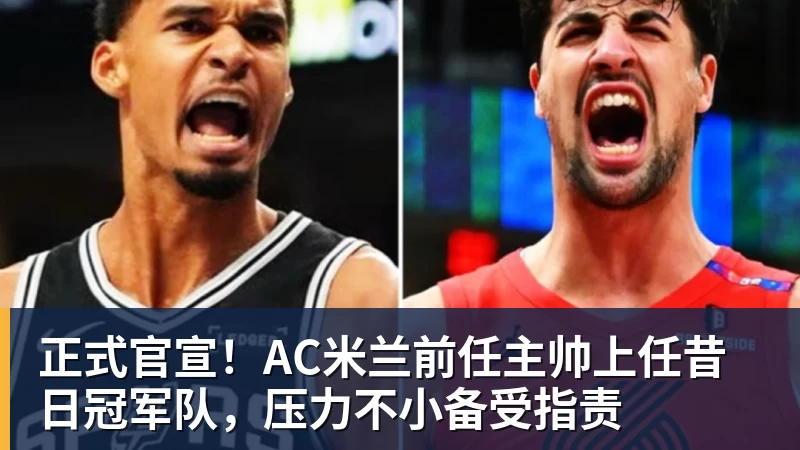 正式官宣！AC米兰前任主帅上任昔日冠军队，压力不小备受指责