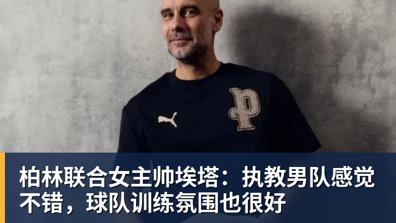 柏林联合女主帅埃塔:执教男队感觉不错,球队训练氛围也很好