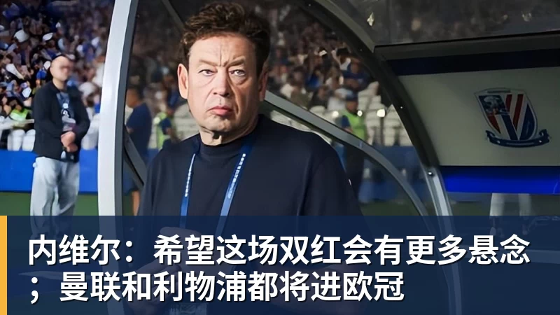 内维尔：希望这场双红会有更多悬念；曼联和利物浦都将进欧冠