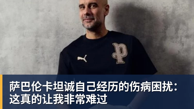 萨巴伦卡坦诚自己经历的伤病困扰：这真的让我非常难过