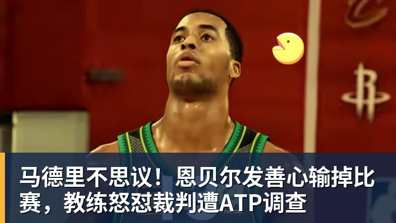 马德里不思议！恩贝尔发善心输掉比赛，教练怒怼裁判遭ATP调查