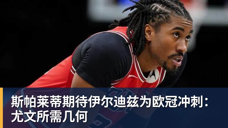 斯帕莱蒂期待伊尔迪兹为欧冠冲刺：尤文所需几何