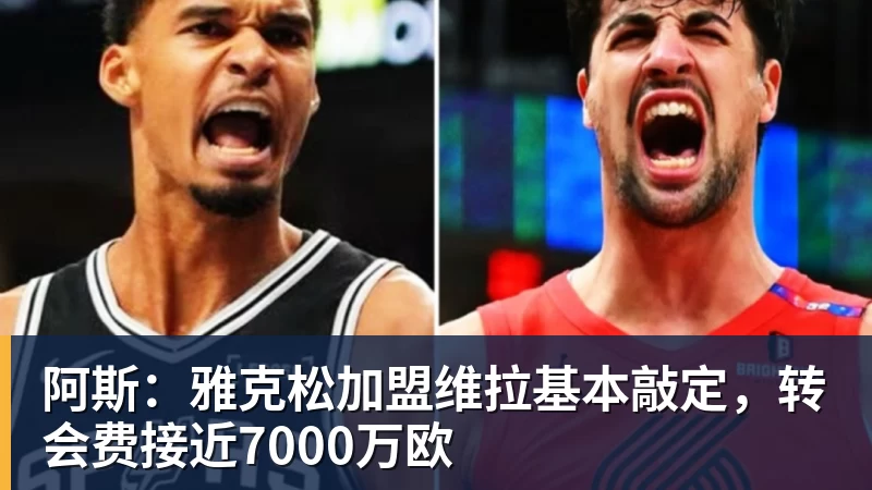 阿斯：雅克松加盟维拉基本敲定，转会费接近7000万欧