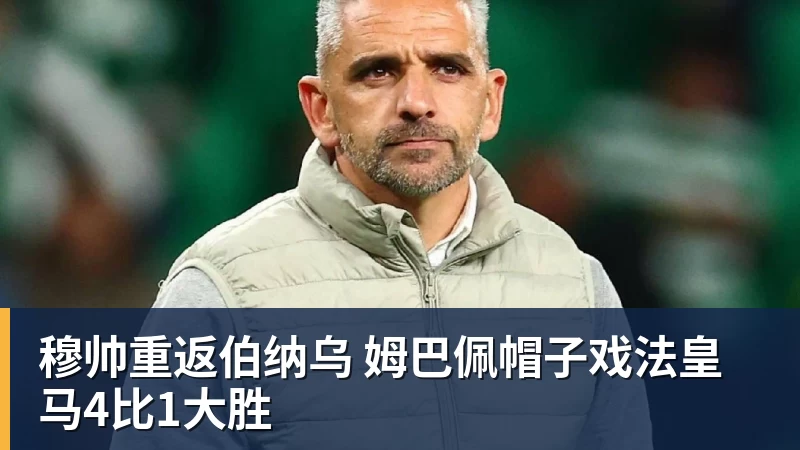 穆帅重返伯纳乌 姆巴佩帽子戏法皇马4比1大胜