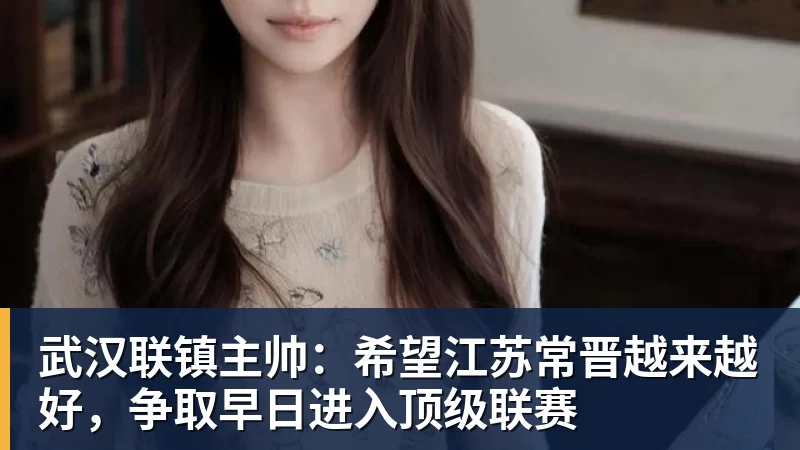 武汉联镇主帅：希望江苏常晋越来越好，争取早日进入顶级联赛