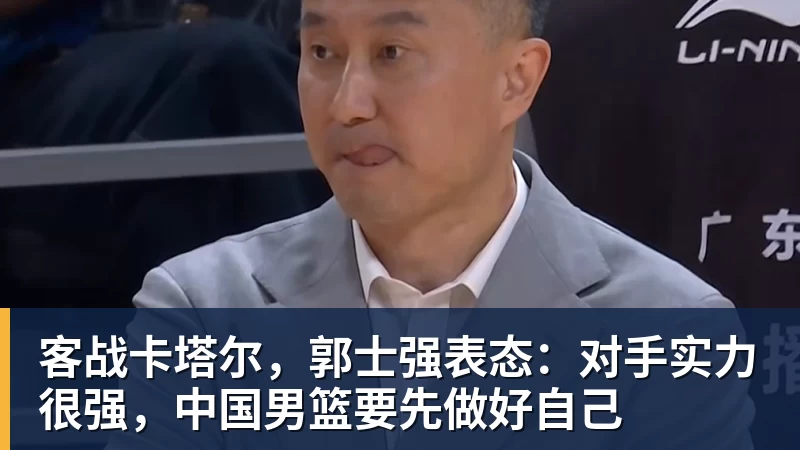 客战卡塔尔，郭士强表态：对手实力很强，中国男篮要先做好自己