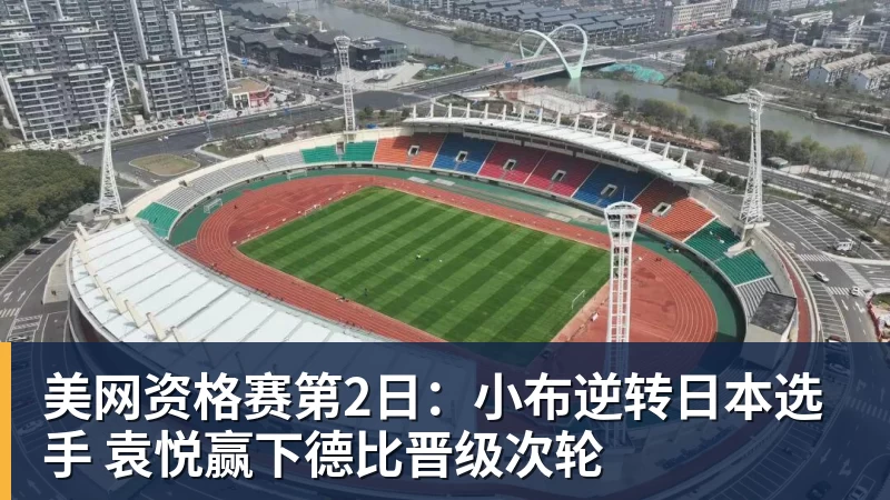 美网资格赛第2日：小布逆转日本选手 袁悦赢下德比晋级次轮