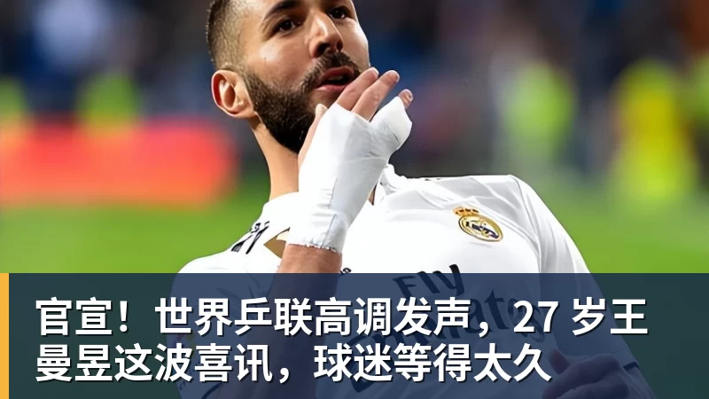 官宣！世界乒联高调发声，27 岁王曼昱这波喜讯，球迷等得太久