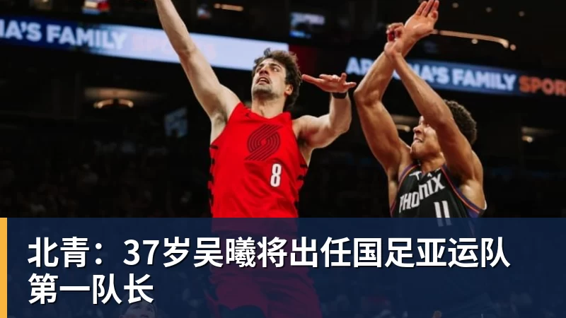 北青：37岁吴曦将出任国足亚运队第一队长