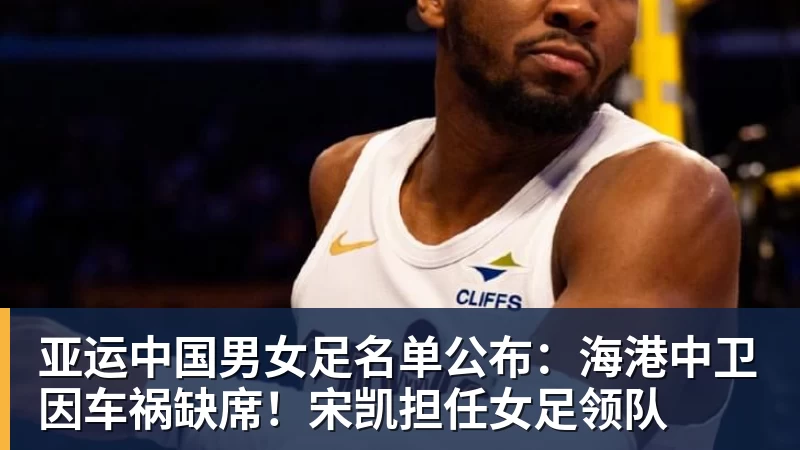 亚运中国男女足名单公布：海港中卫因车祸缺席！宋凯担任女足领队