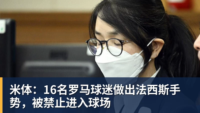 米体：16名罗马球迷做出法西斯手势，被禁止进入球场