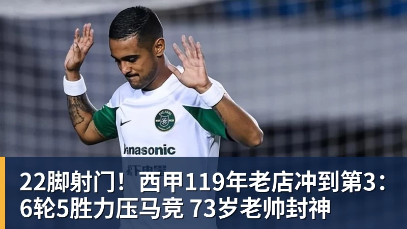 22脚射门！西甲119年老店冲到第3：6轮5胜力压马竞 73岁老帅封神