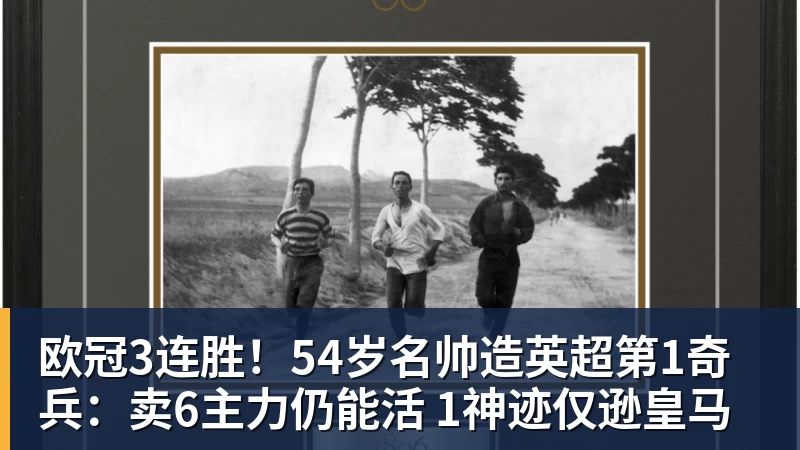 欧冠3连胜！54岁名帅造英超第1奇兵：卖6主力仍能活 1神迹仅逊皇马